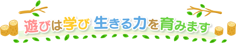 遊びは学び 生きる力を育みます